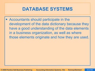 DATABASE SYSTEMS Accountants should participate in the development of the data dictionary because they have a good understanding of the data elements in a business organization, as well as where those elements originate and how they are used. 