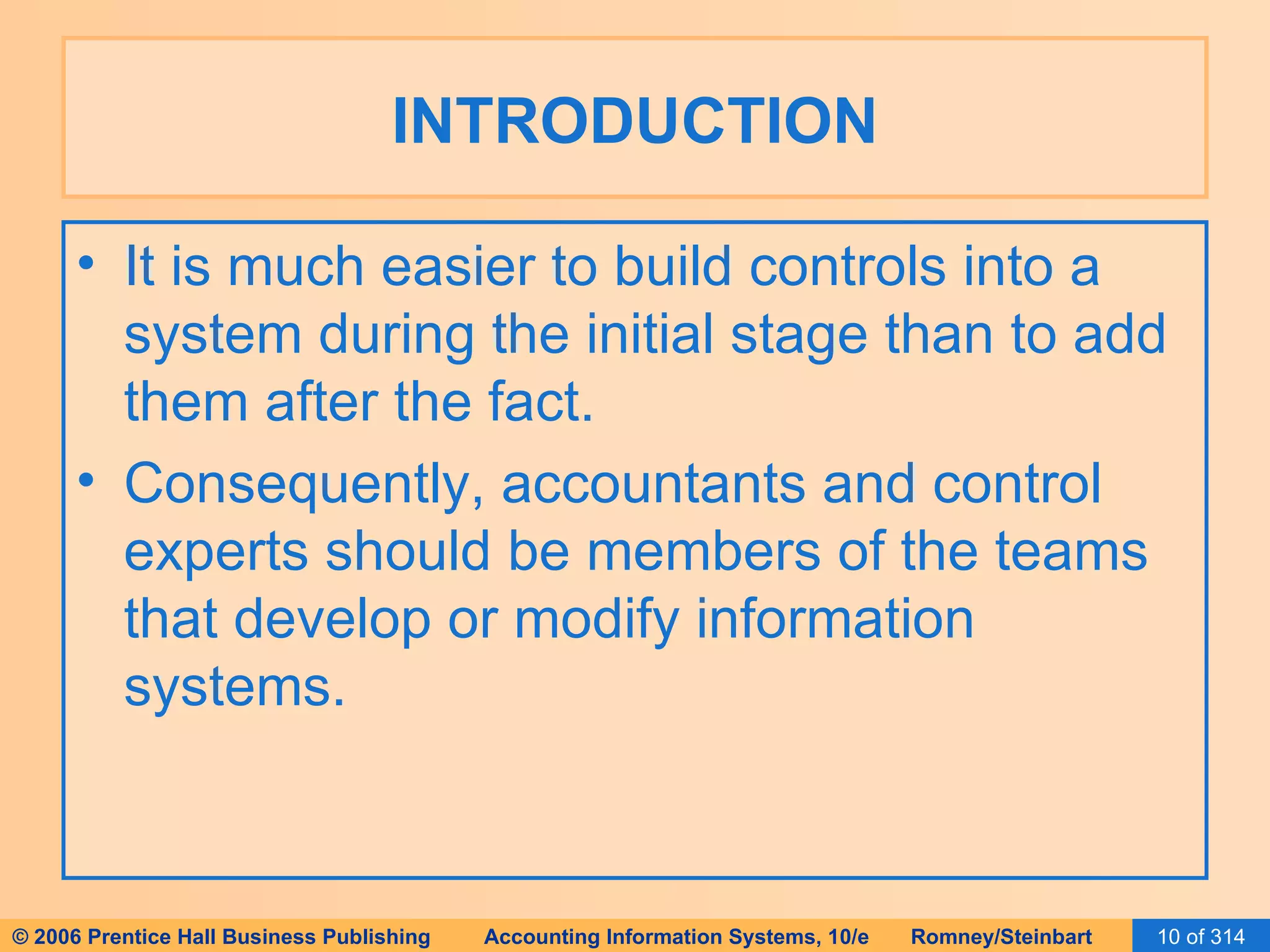 INTRODUCTION It is much easier to build controls into a system during the initial stage than to add them after the fact. Consequently, accountants and control experts should be members of the teams that develop or modify information systems. 
