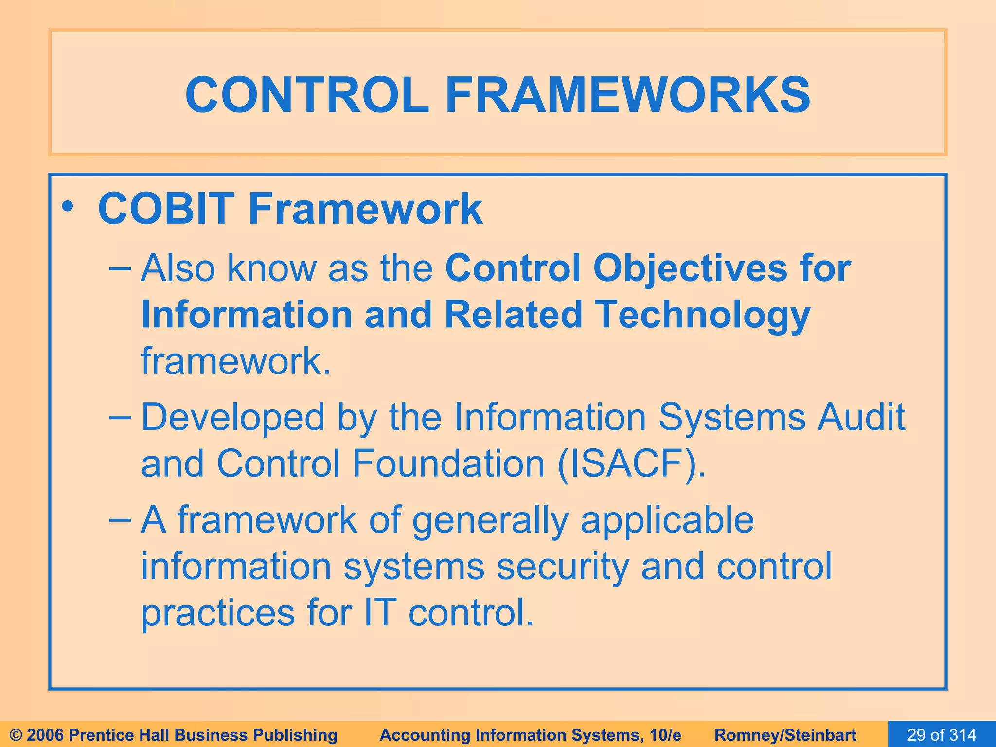 CONTROL FRAMEWORKS COBIT Framework Also know as the  Control Objectives for Information and Related Technology  framework. Developed by the Information Systems Audit and Control Foundation (ISACF). A framework of generally applicable information systems security and control practices for IT control. 