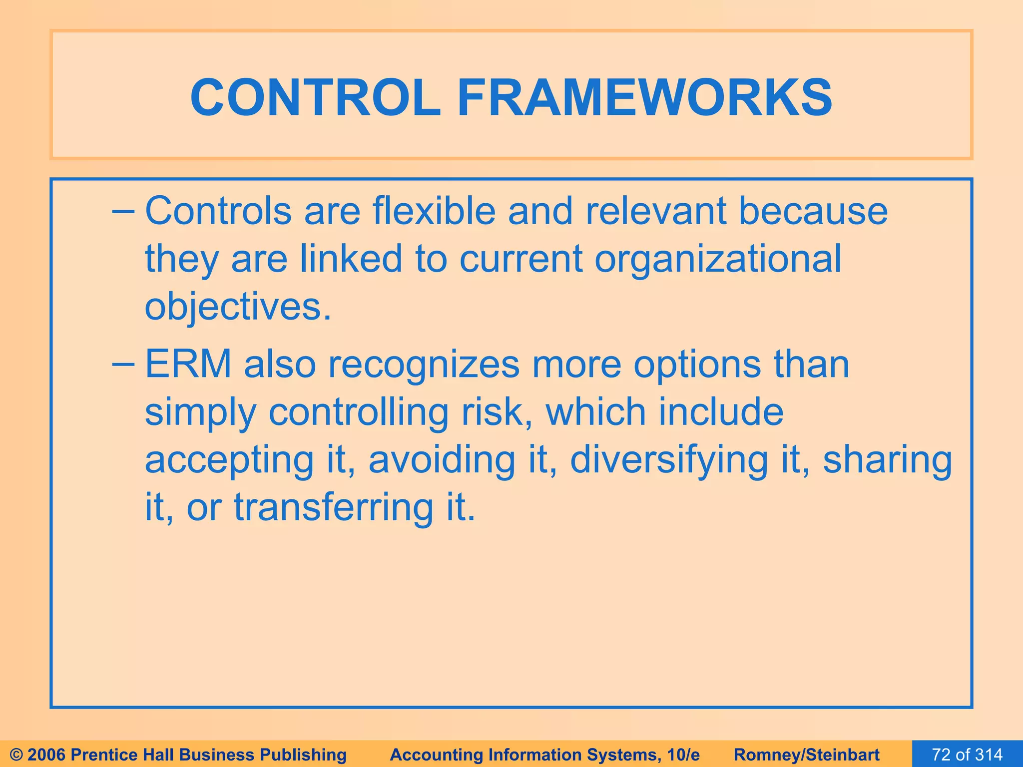CONTROL FRAMEWORKS Controls are flexible and relevant because they are linked to current organizational objectives. ERM also recognizes more options than simply controlling risk, which include accepting it, avoiding it, diversifying it, sharing it, or transferring it. 