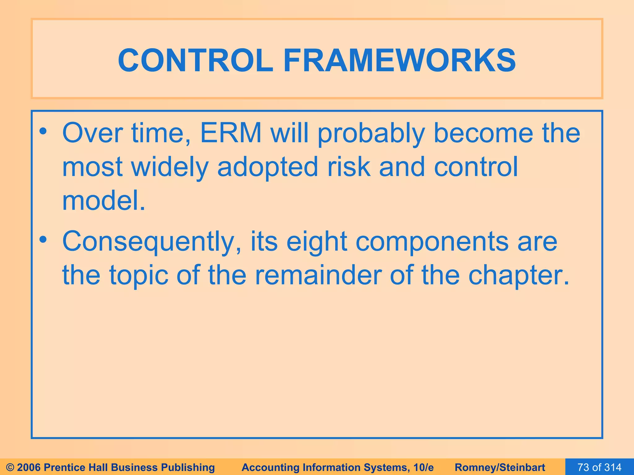 CONTROL FRAMEWORKS Over time, ERM will probably become the most widely adopted risk and control model. Consequently, its eight components are the topic of the remainder of the chapter. 