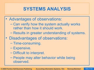 SYSTEMS ANALYSIS Advantages of observations: Can verify how the system actually works rather than how it should work. Results in greater understanding of systems. Disadvantages of observations: Time-consuming. Expensive. Difficult to interpret. People may alter behavior while being observed. 