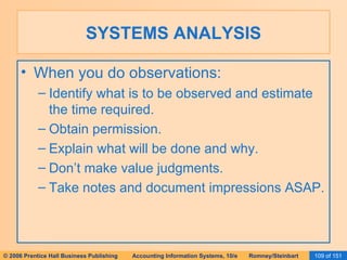SYSTEMS ANALYSIS When you do observations: Identify what is to be observed and estimate the time required. Obtain permission. Explain what will be done and why. Don’t make value judgments. Take notes and document impressions ASAP. 