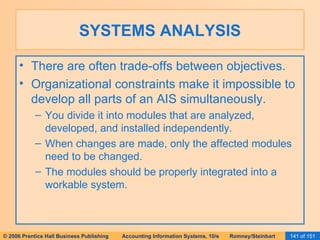 SYSTEMS ANALYSIS There are often trade-offs between objectives. Organizational constraints make it impossible to develop all parts of an AIS simultaneously. You divide it into modules that are analyzed, developed, and installed independently. When changes are made, only the affected modules need to be changed. The modules should be properly integrated into a workable system. 