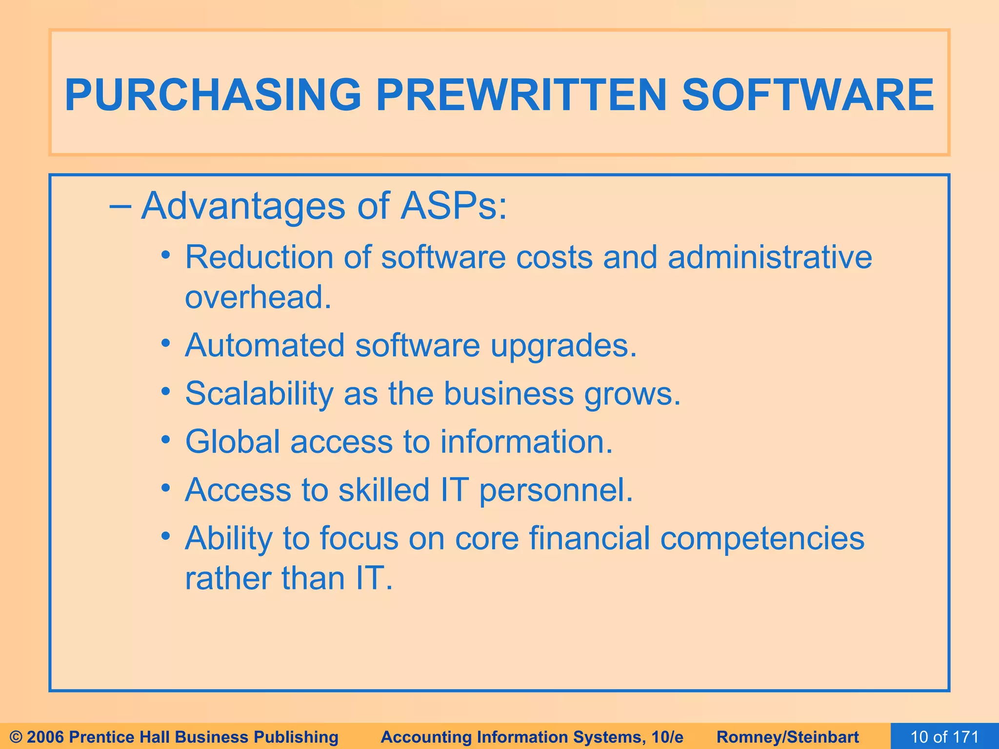 PURCHASING PREWRITTEN SOFTWARE Advantages of ASPs: Reduction of software costs and administrative overhead. Automated software upgrades. Scalability as the business grows. Global access to information. Access to skilled IT personnel. Ability to focus on core financial competencies rather than IT. 