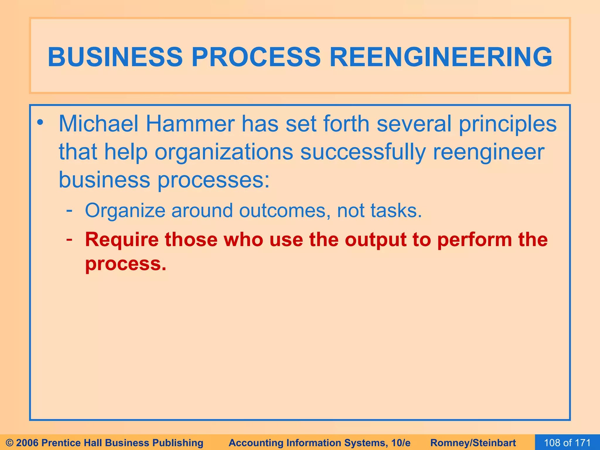 BUSINESS PROCESS REENGINEERING Michael Hammer has set forth several principles that help organizations successfully reengineer business processes: Organize around outcomes, not tasks. Require those who use the output to perform the process. 