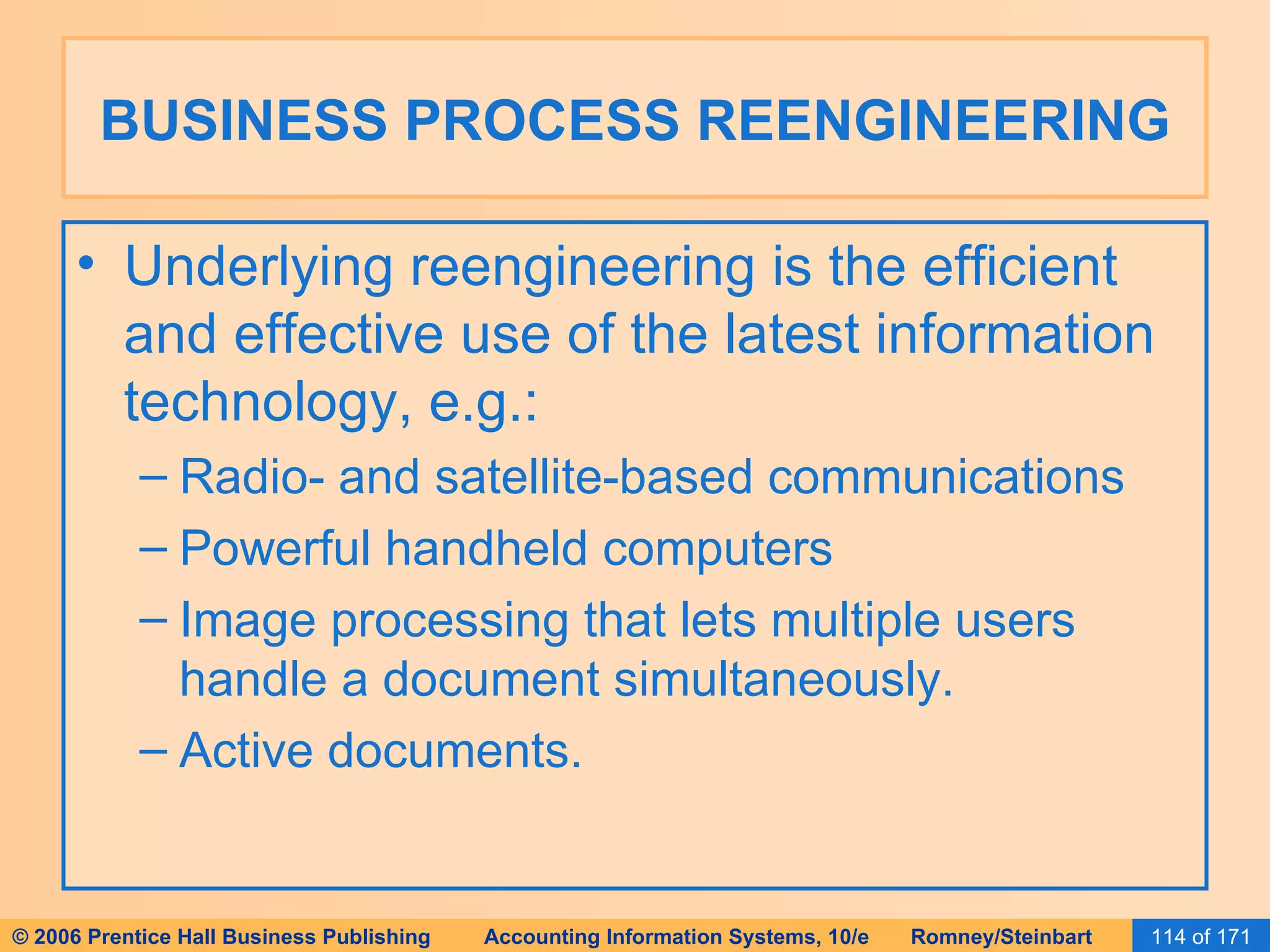 BUSINESS PROCESS REENGINEERING Underlying reengineering is the efficient and effective use of the latest information technology, e.g.: Radio- and satellite-based communications Powerful handheld computers Image processing that lets multiple users handle a document simultaneously. Active documents. 