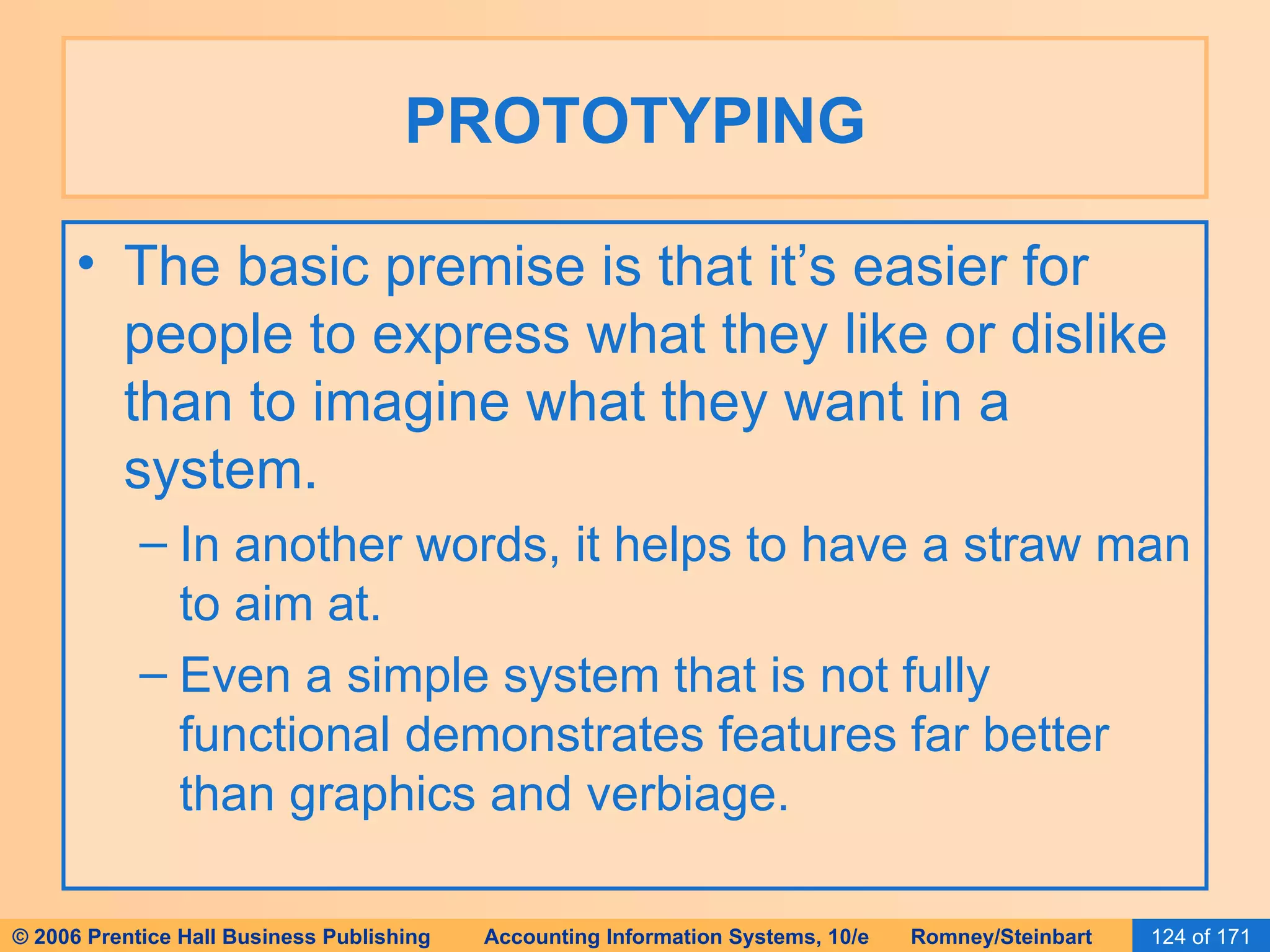 PROTOTYPING The basic premise is that it’s easier for people to express what they like or dislike than to imagine what they want in a system. In another words, it helps to have a straw man to aim at. Even a simple system that is not fully functional demonstrates features far better than graphics and verbiage. 