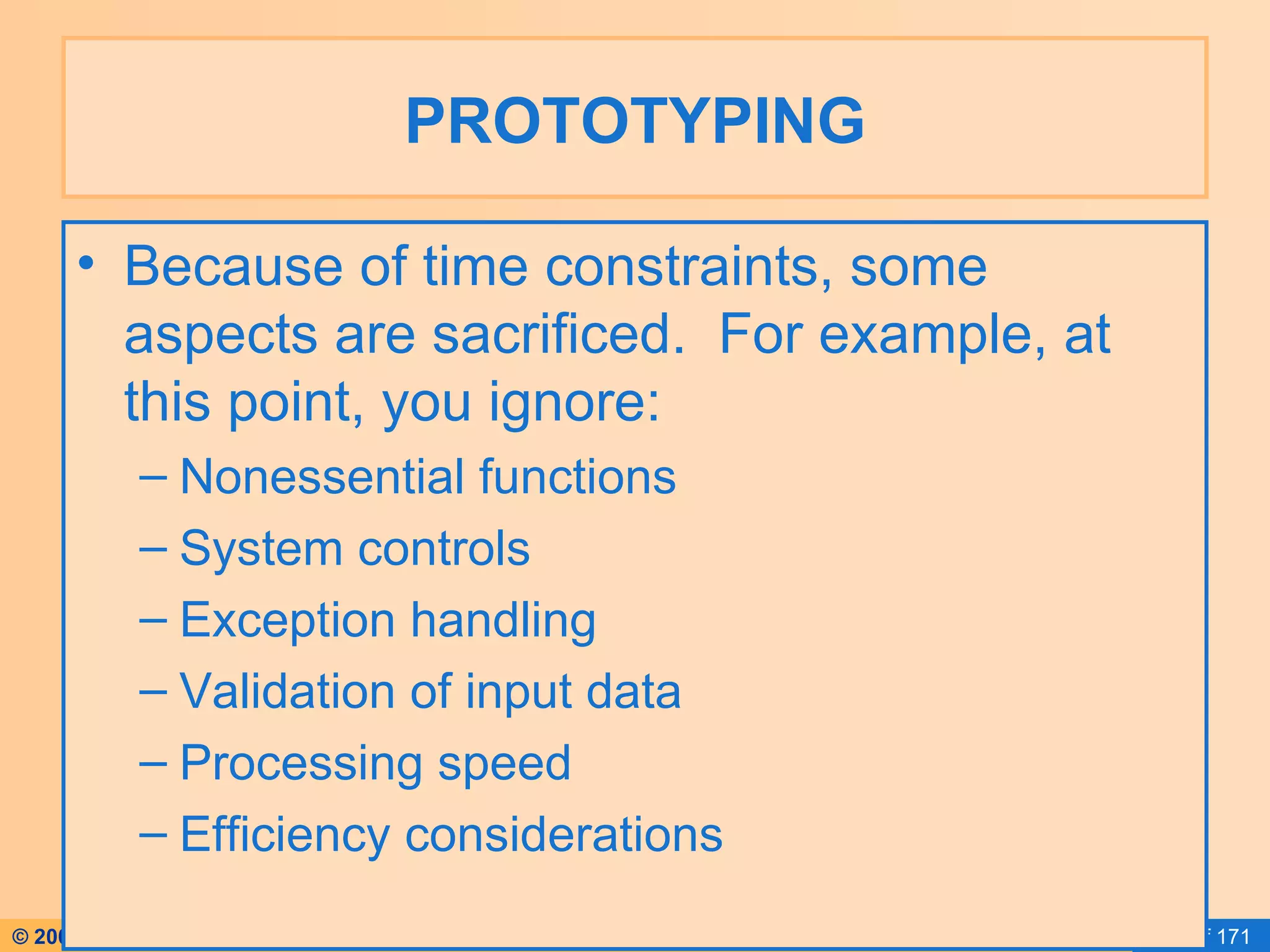 PROTOTYPING Because of time constraints, some aspects are sacrificed.  For example, at this point, you ignore: Nonessential functions System controls Exception handling Validation of input data Processing speed Efficiency considerations 