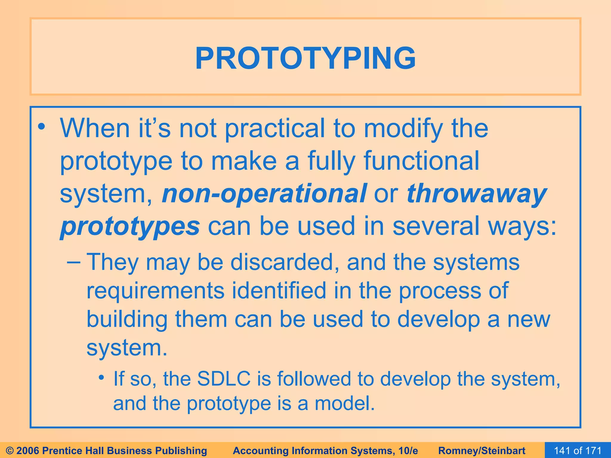 PROTOTYPING When it’s not practical to modify the prototype to make a fully functional system,  non-operational  or  throwaway prototypes  can be used in several ways: They may be discarded, and the systems requirements identified in the process of building them can be used to develop a new system. If so, the SDLC is followed to develop the system, and the prototype is a model. 