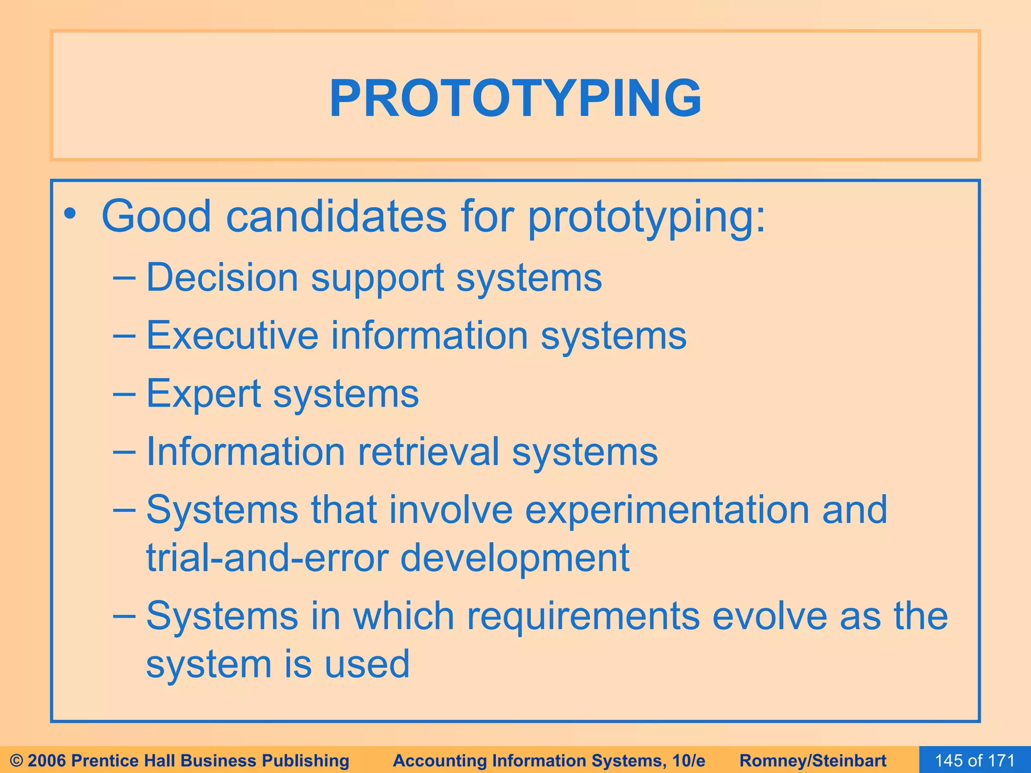 PROTOTYPING Good candidates for prototyping: Decision support systems Executive information systems Expert systems Information retrieval systems Systems that involve experimentation and trial-and-error development Systems in which requirements evolve as the system is used 