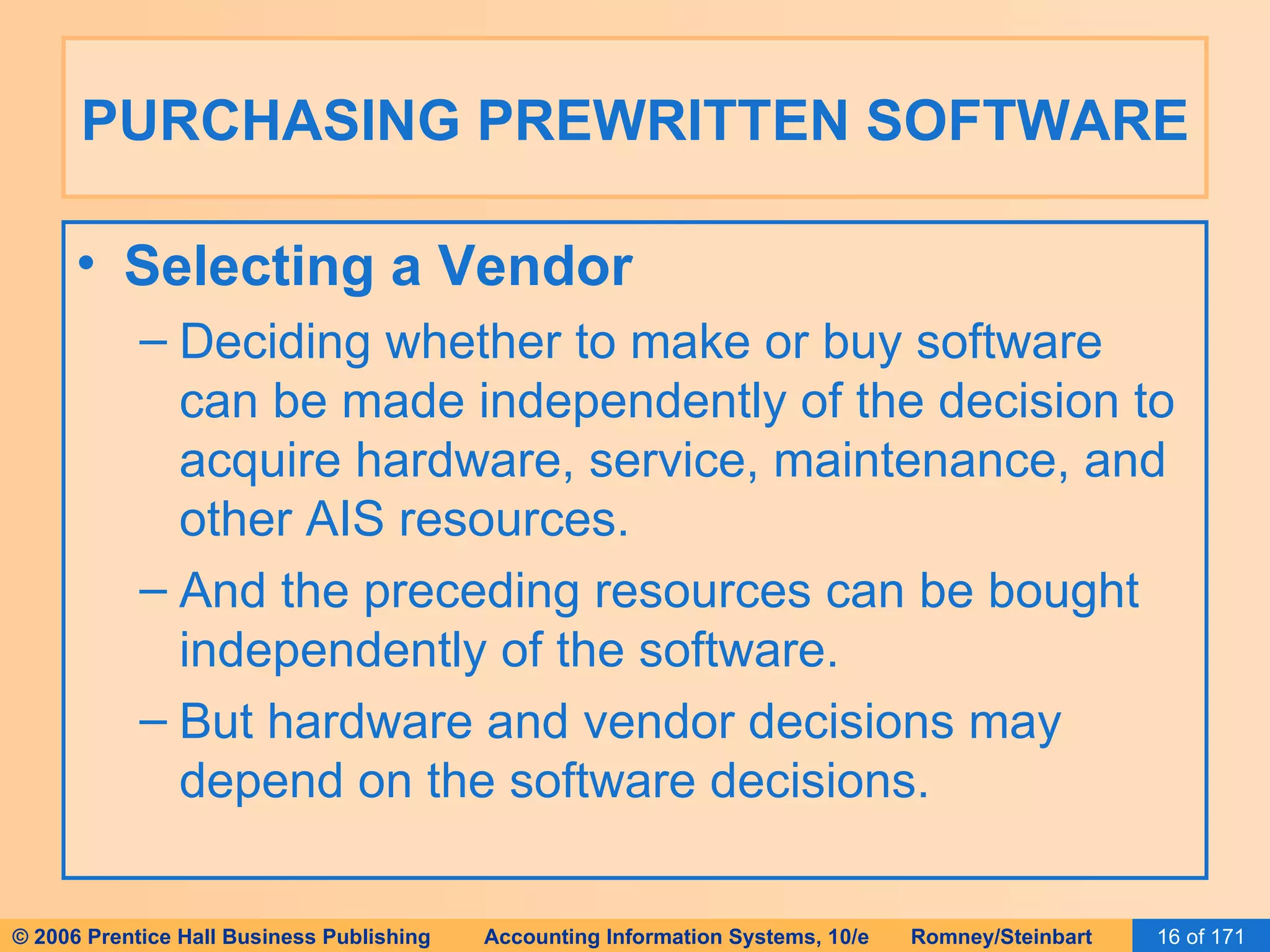 PURCHASING PREWRITTEN SOFTWARE Selecting a Vendor Deciding whether to make or buy software can be made independently of the decision to acquire hardware, service, maintenance, and other AIS resources. And the preceding resources can be bought independently of the software. But hardware and vendor decisions may depend on the software decisions. 