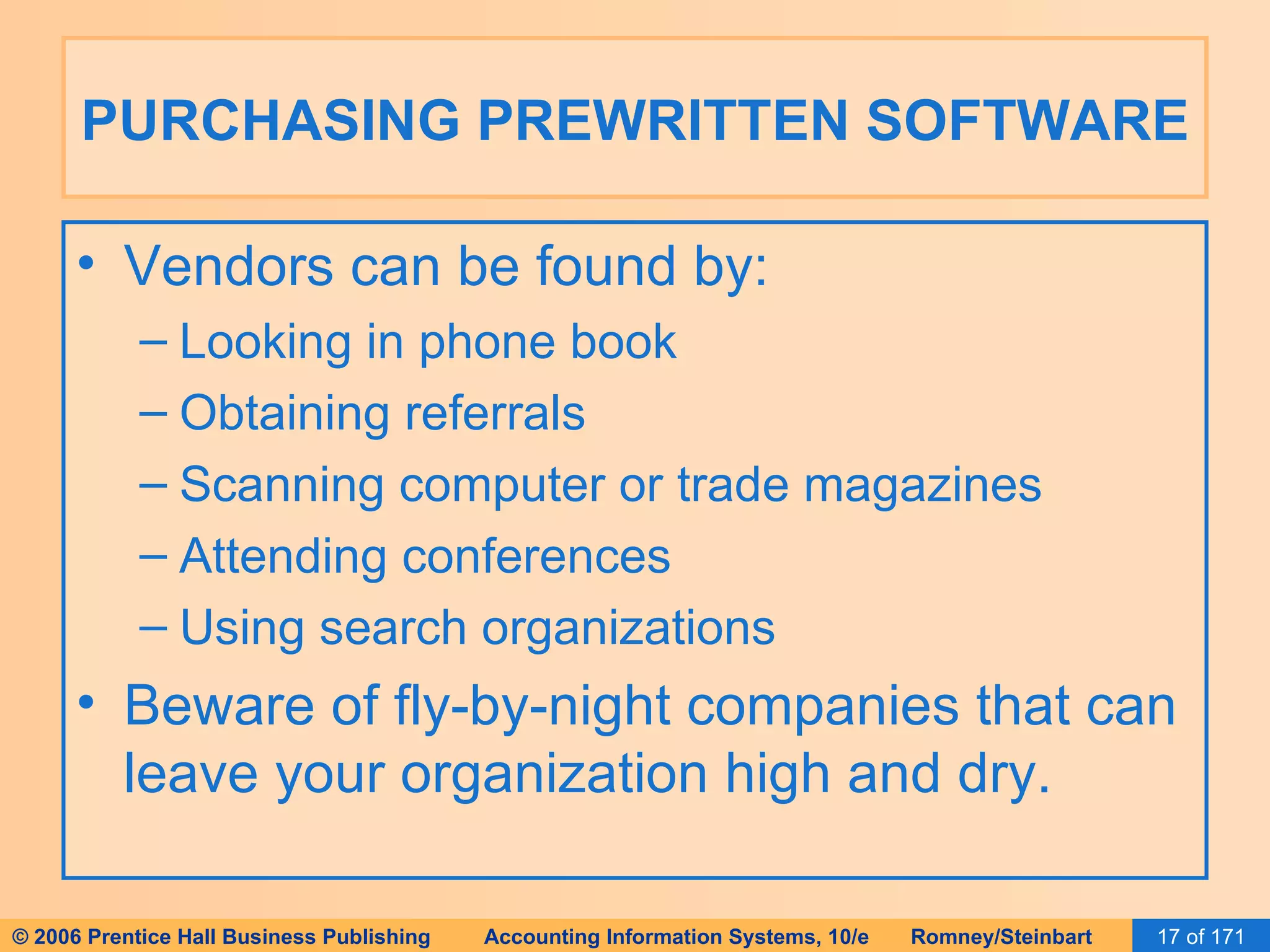 PURCHASING PREWRITTEN SOFTWARE Vendors can be found by: Looking in phone book Obtaining referrals Scanning computer or trade magazines Attending conferences Using search organizations Beware of fly-by-night companies that can leave your organization high and dry. 