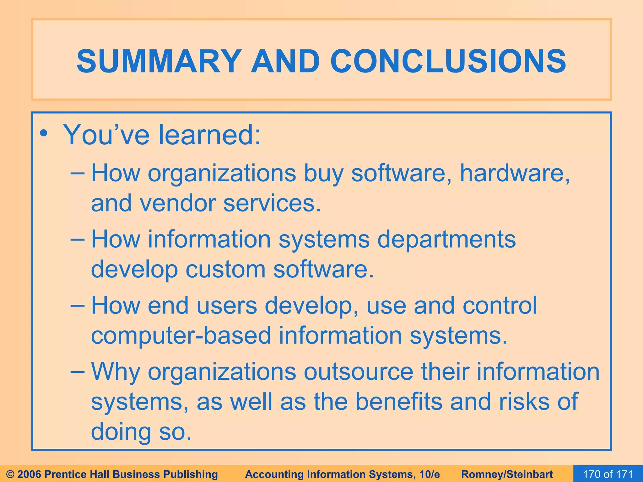 SUMMARY AND CONCLUSIONS You’ve learned: How organizations buy software, hardware, and vendor services. How information systems departments develop custom software. How end users develop, use and control computer-based information systems. Why organizations outsource their information systems, as well as the benefits and risks of doing so. 