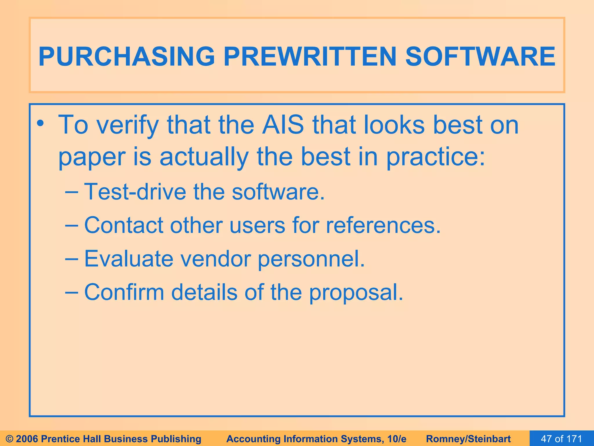 PURCHASING PREWRITTEN SOFTWARE To verify that the AIS that looks best on paper is actually the best in practice: Test-drive the software. Contact other users for references. Evaluate vendor personnel. Confirm details of the proposal. 