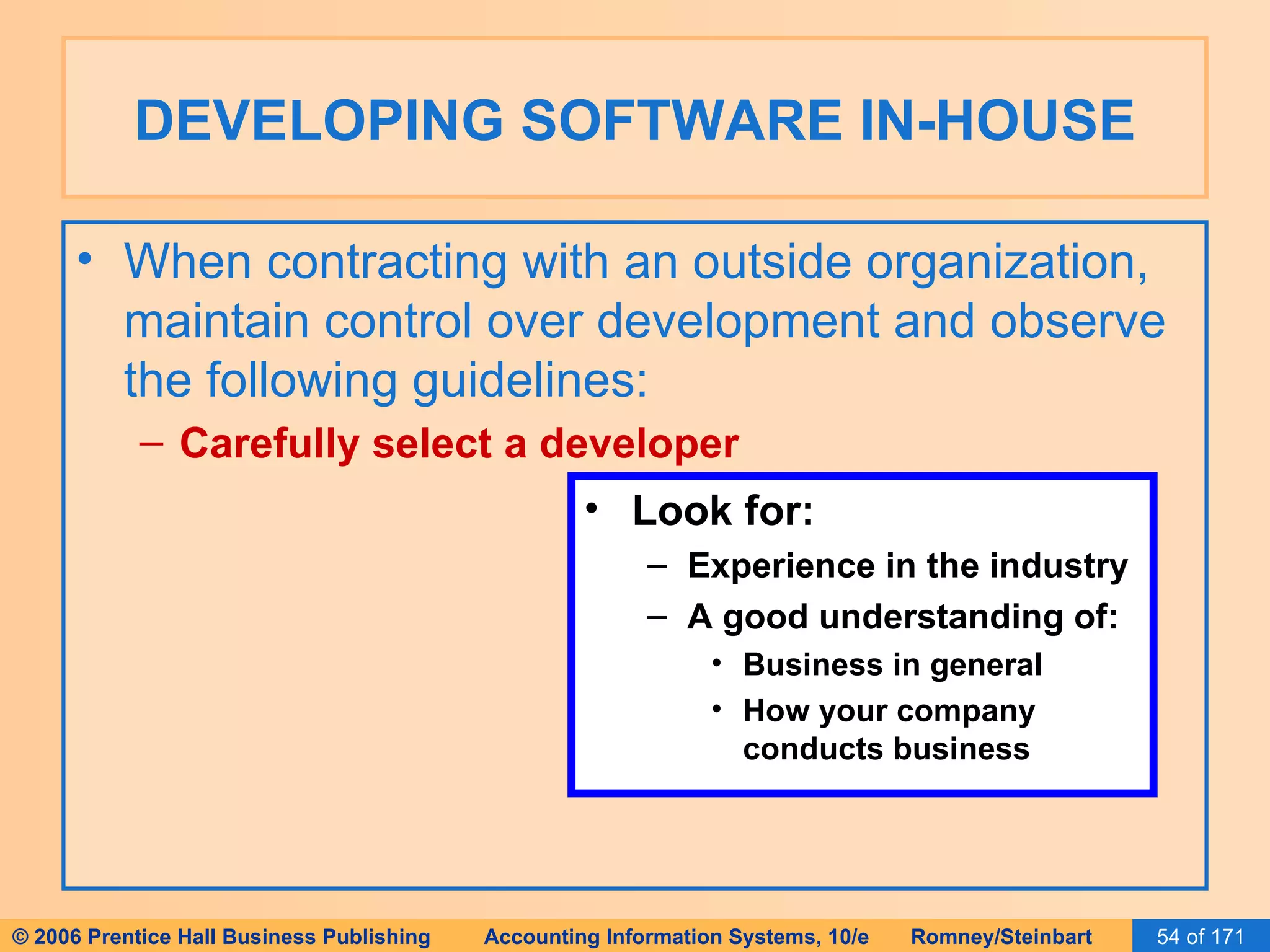 DEVELOPING SOFTWARE IN-HOUSE When contracting with an outside organization, maintain control over development and observe the following guidelines: Carefully select a developer   Look for: Experience in the industry A good understanding of: Business in general How your company conducts business 