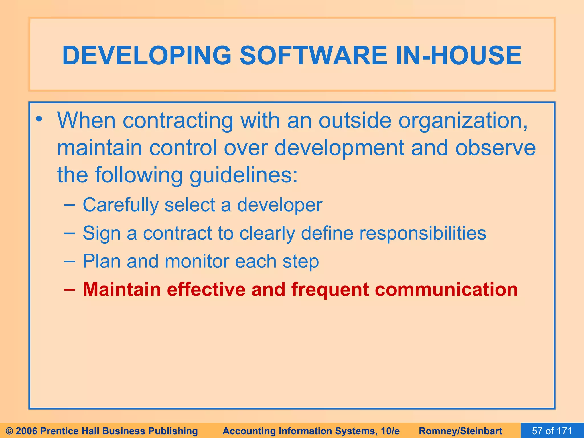DEVELOPING SOFTWARE IN-HOUSE When contracting with an outside organization, maintain control over development and observe the following guidelines: Carefully select a developer Sign a contract to clearly define responsibilities Plan and monitor each step Maintain effective and frequent communication 