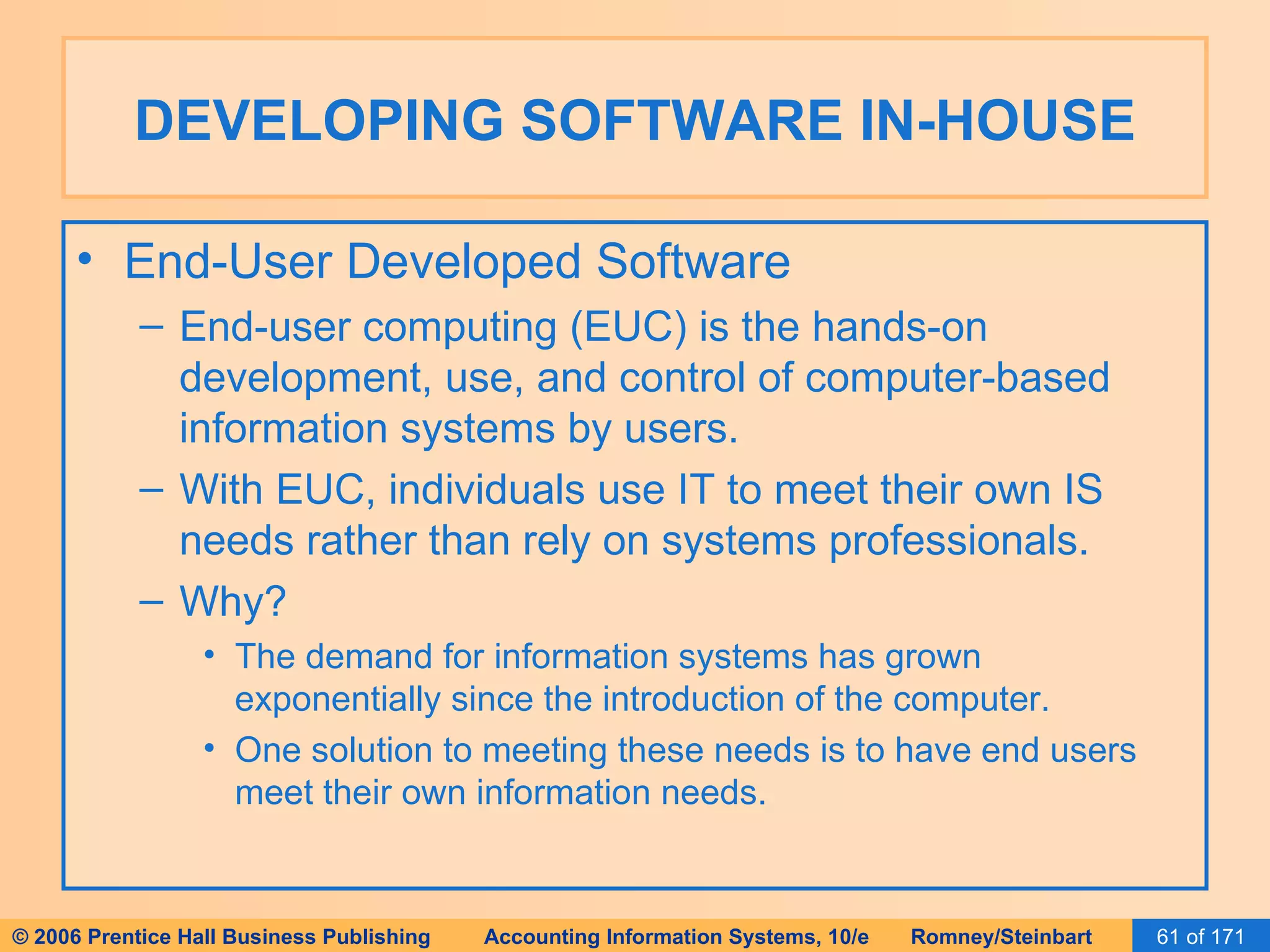 DEVELOPING SOFTWARE IN-HOUSE End-User Developed Software End-user computing (EUC) is the hands-on development, use, and control of computer-based information systems by users. With EUC, individuals use IT to meet their own IS needs rather than rely on systems professionals. Why? The demand for information systems has grown exponentially since the introduction of the computer. One solution to meeting these needs is to have end users meet their own information needs. 