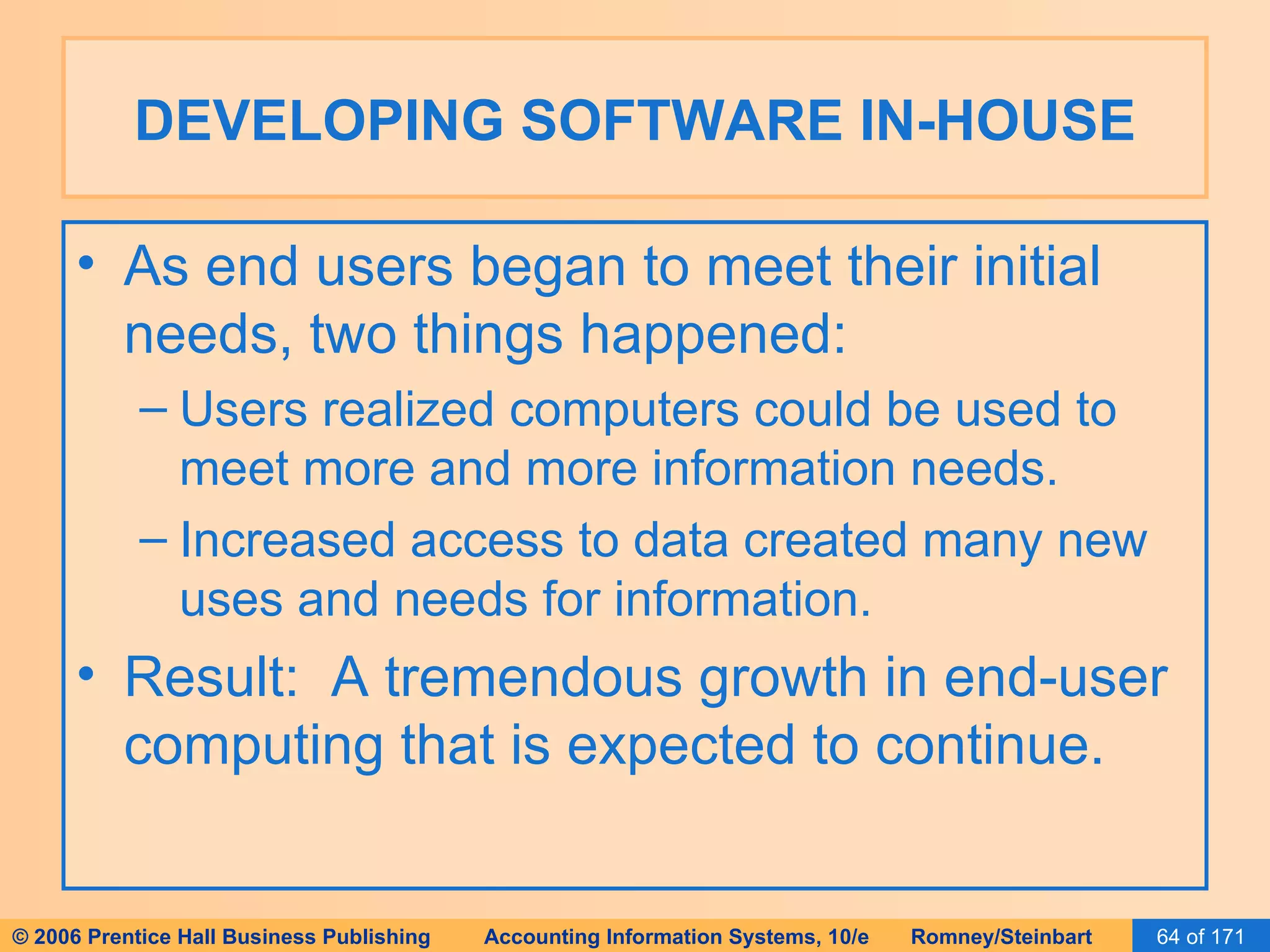 DEVELOPING SOFTWARE IN-HOUSE As end users began to meet their initial needs, two things happened: Users realized computers could be used to meet more and more information needs. Increased access to data created many new uses and needs for information. Result:  A tremendous growth in end-user computing that is expected to continue. 