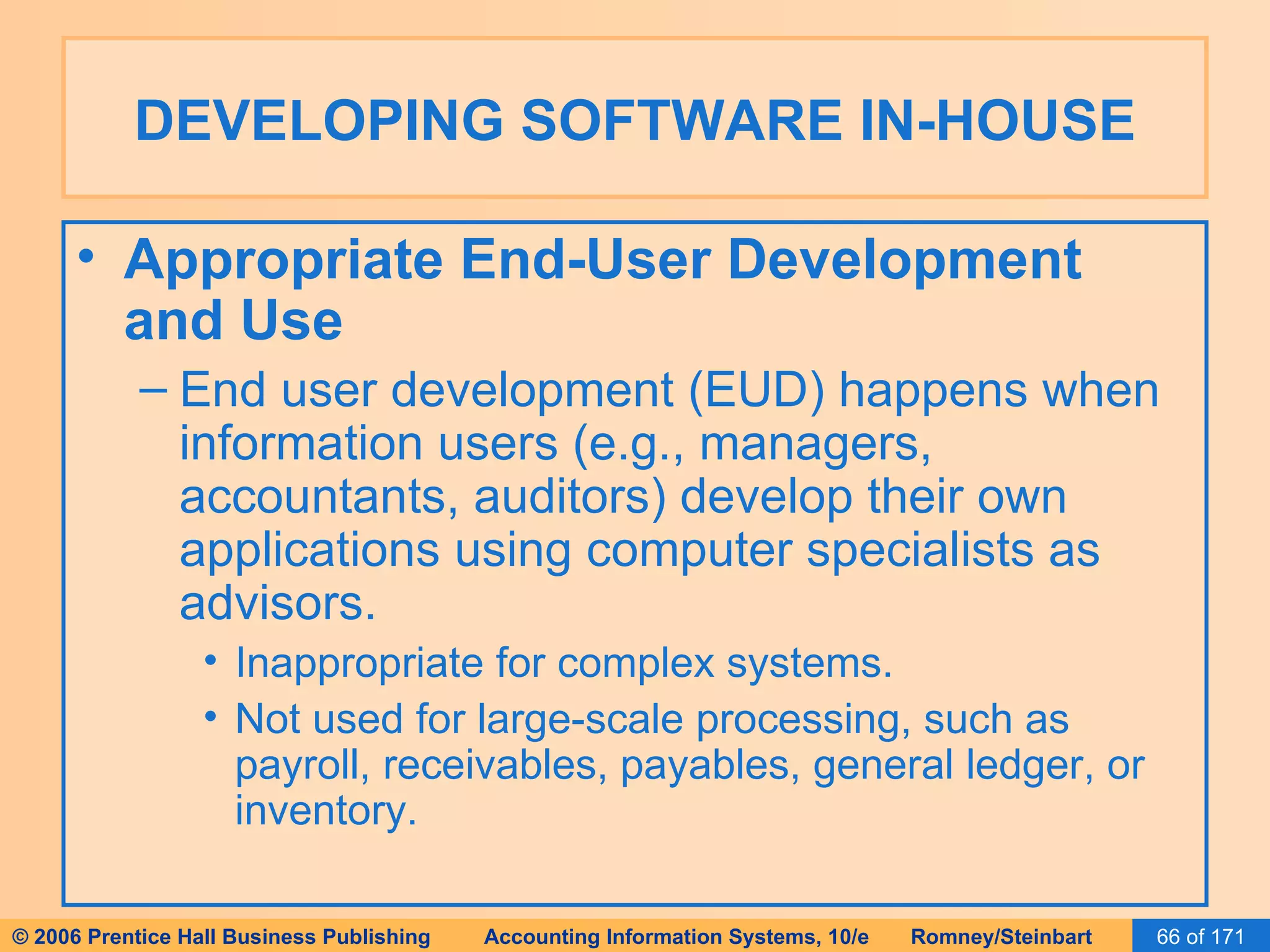 DEVELOPING SOFTWARE IN-HOUSE Appropriate End-User Development and Use End user development (EUD) happens when information users (e.g., managers, accountants, auditors) develop their own applications using computer specialists as advisors. Inappropriate for complex systems. Not used for large-scale processing, such as payroll, receivables, payables, general ledger, or inventory. 