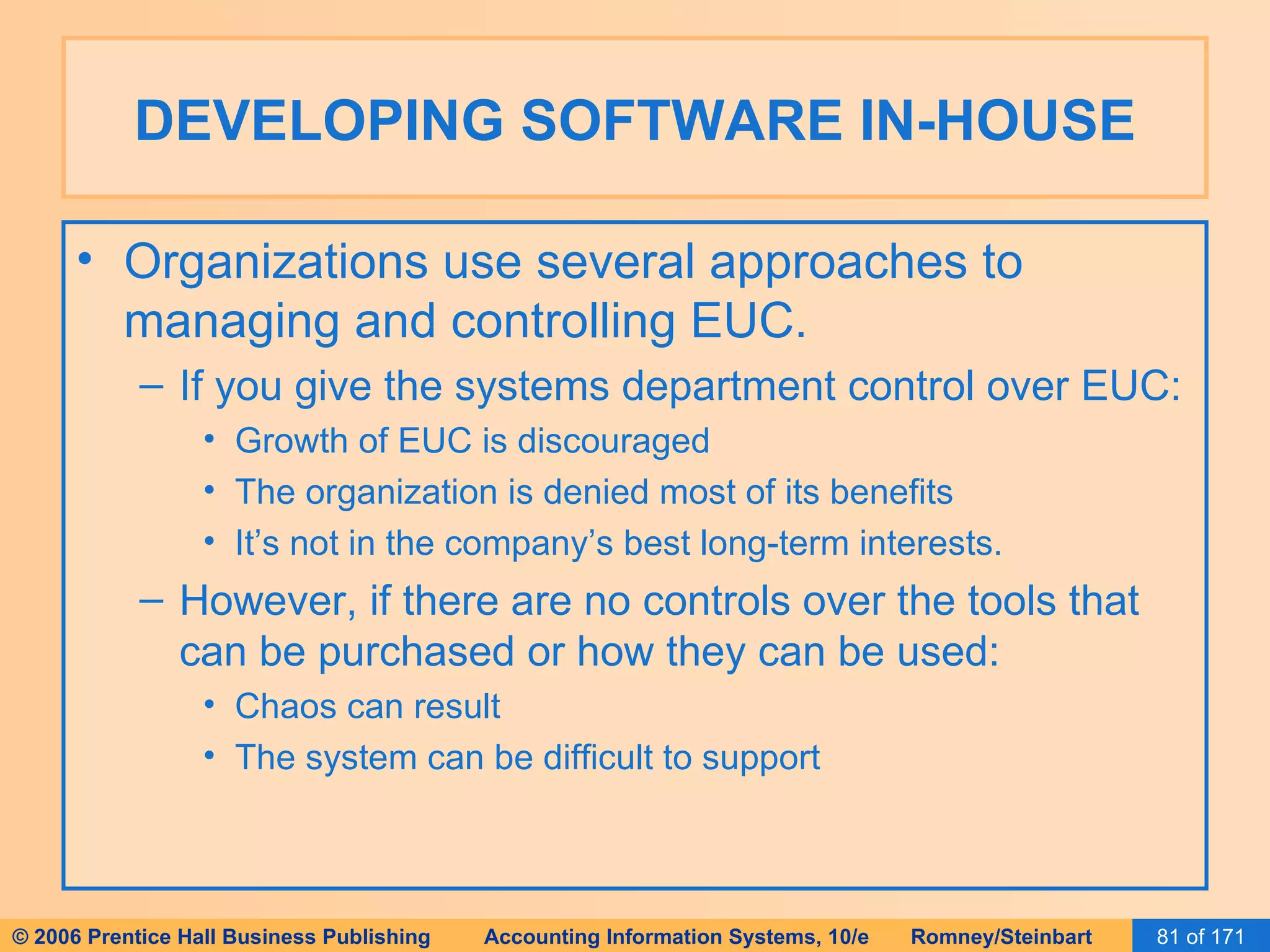DEVELOPING SOFTWARE IN-HOUSE Organizations use several approaches to managing and controlling EUC. If you give the systems department control over EUC: Growth of EUC is discouraged The organization is denied most of its benefits It’s not in the company’s best long-term interests. However, if there are no controls over the tools that can be purchased or how they can be used: Chaos can result The system can be difficult to support 