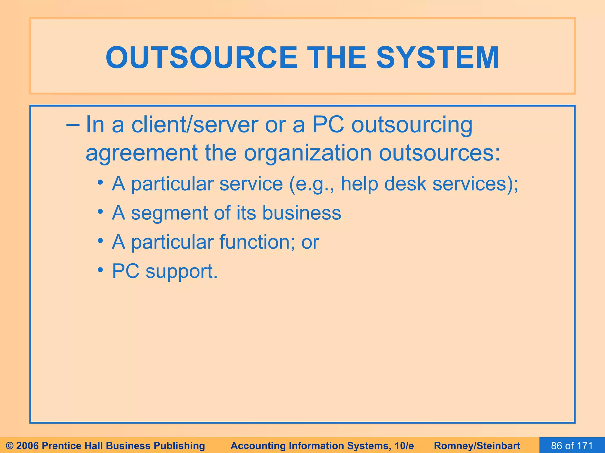 OUTSOURCE THE SYSTEM In a client/server or a PC outsourcing agreement the organization outsources: A particular service (e.g., help desk services); A segment of its business A particular function; or PC support. 