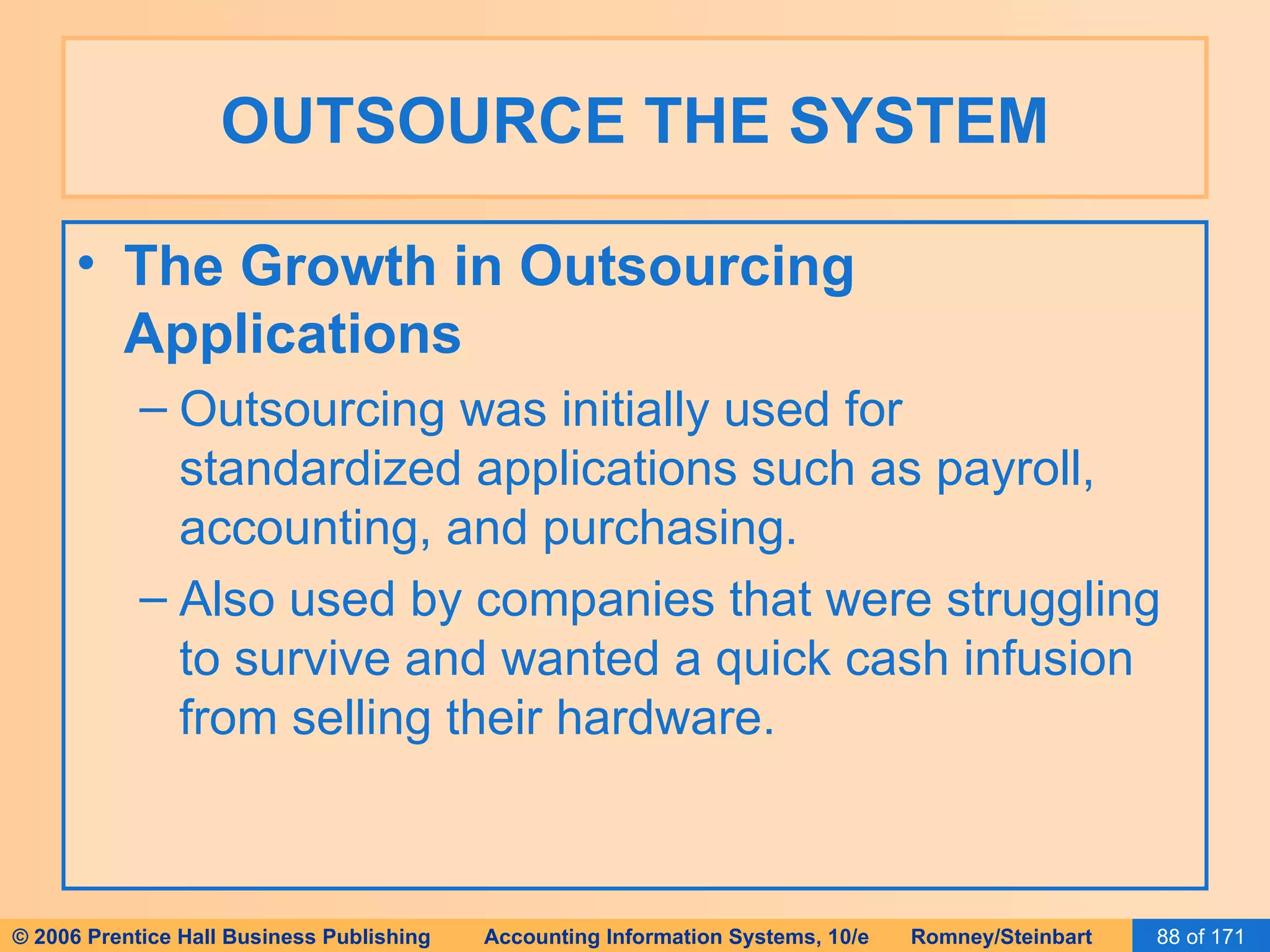 OUTSOURCE THE SYSTEM The Growth in Outsourcing Applications Outsourcing was initially used for standardized applications such as payroll, accounting, and purchasing. Also used by companies that were struggling to survive and wanted a quick cash infusion from selling their hardware. 