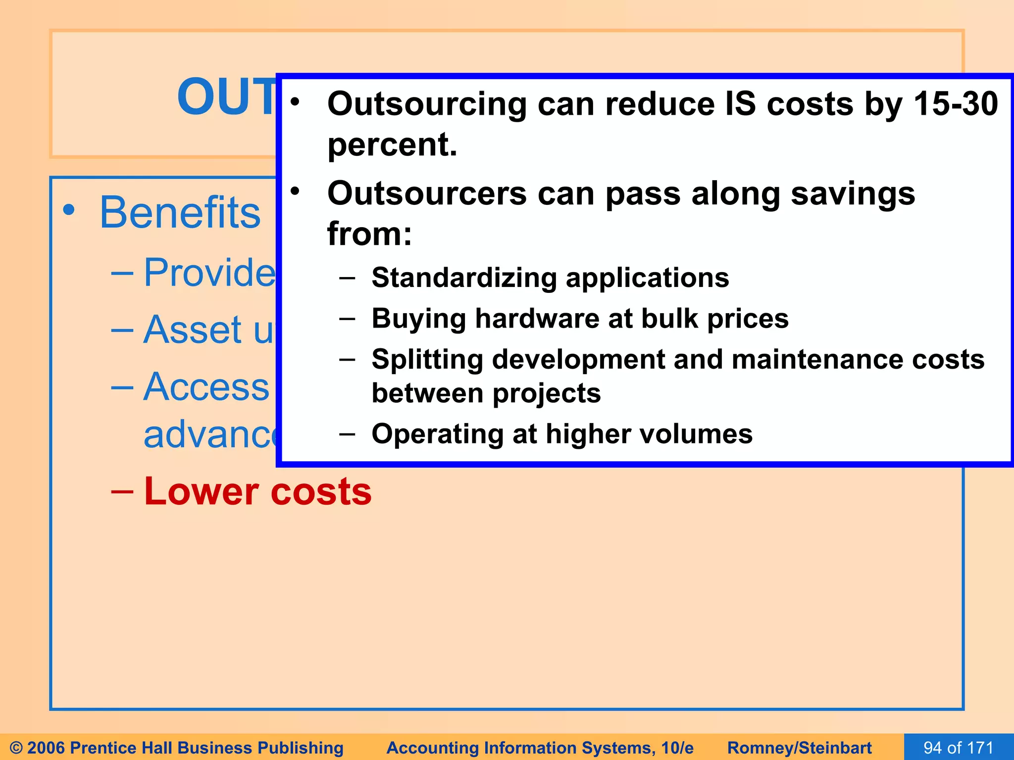 OUTSOURCE THE SYSTEM Benefits of outsourcing: Provides a business solution Asset utilization Access to greater experience and more advanced technology Lower costs Outsourcing can reduce IS costs by 15-30 percent. Outsourcers can pass along savings from: Standardizing applications Buying hardware at bulk prices Splitting development and maintenance costs between projects Operating at higher volumes 