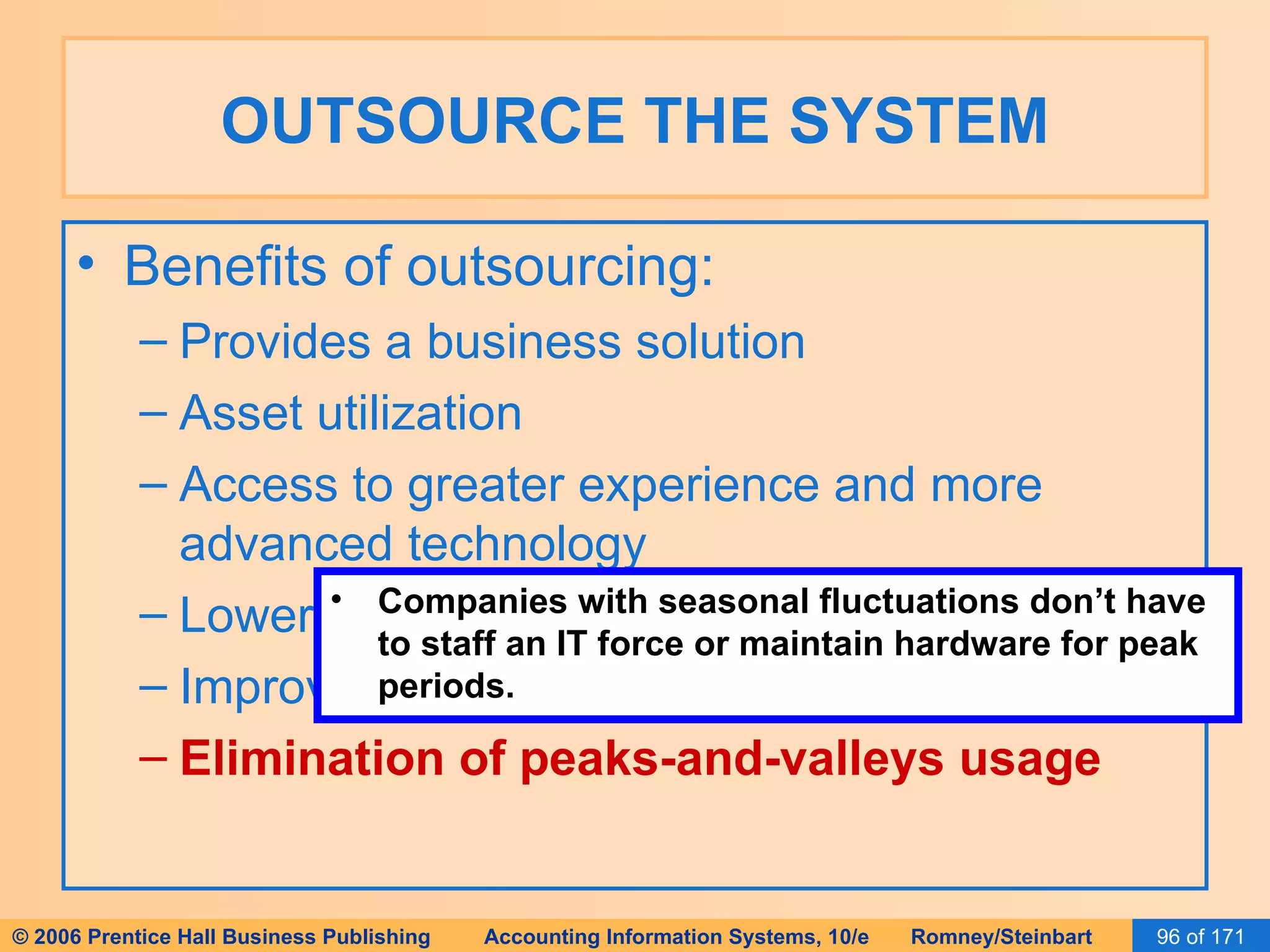 OUTSOURCE THE SYSTEM Benefits of outsourcing: Provides a business solution Asset utilization Access to greater experience and more advanced technology Lower costs Improved development time Elimination of peaks-and-valleys usage Companies with seasonal fluctuations don’t have to staff an IT force or maintain hardware for peak periods. 