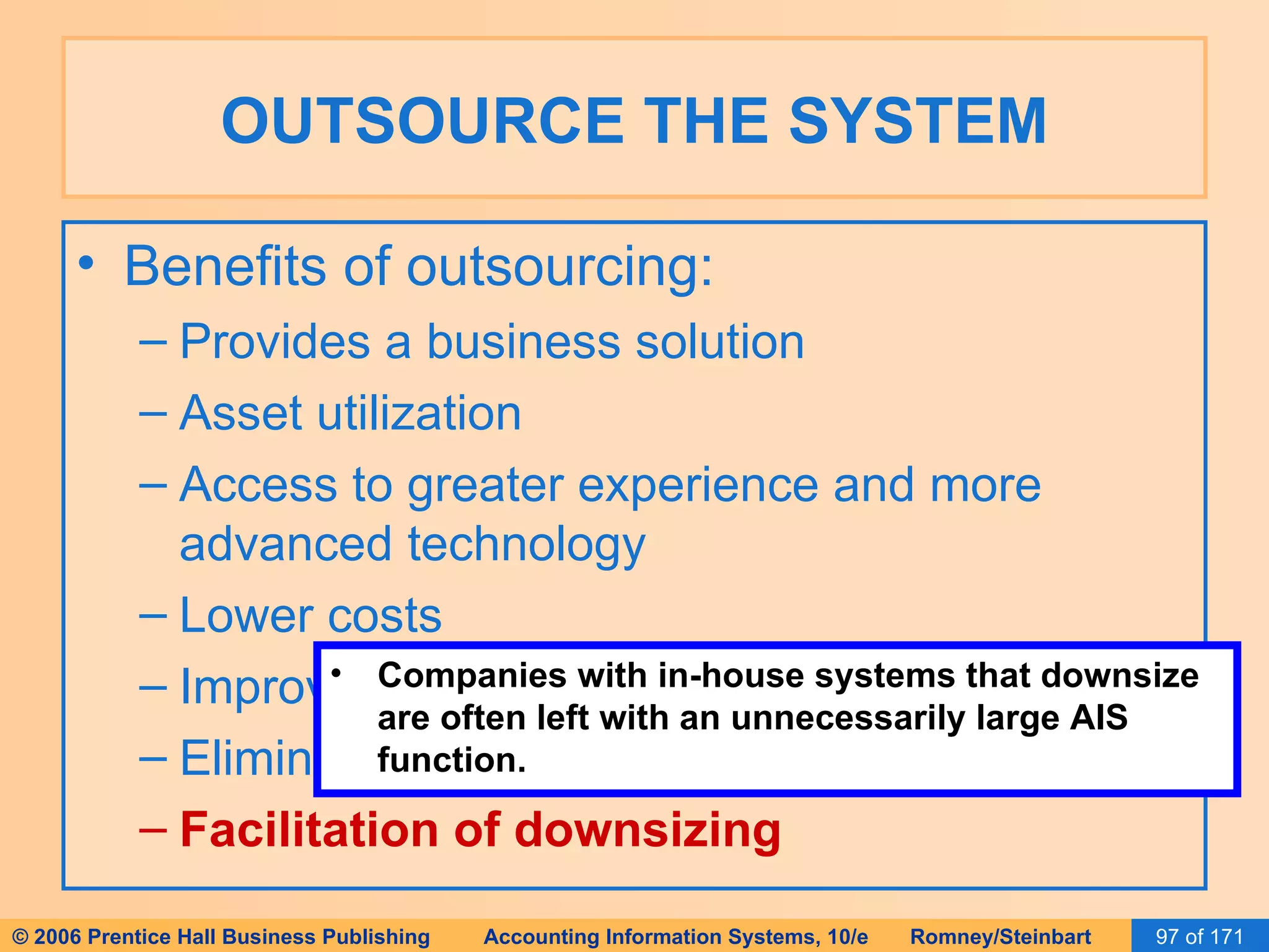 OUTSOURCE THE SYSTEM Benefits of outsourcing: Provides a business solution Asset utilization Access to greater experience and more advanced technology Lower costs Improved development time Elimination of peaks-and-valleys usage Facilitation of downsizing Companies with in-house systems that downsize are often left with an unnecessarily large AIS function. 