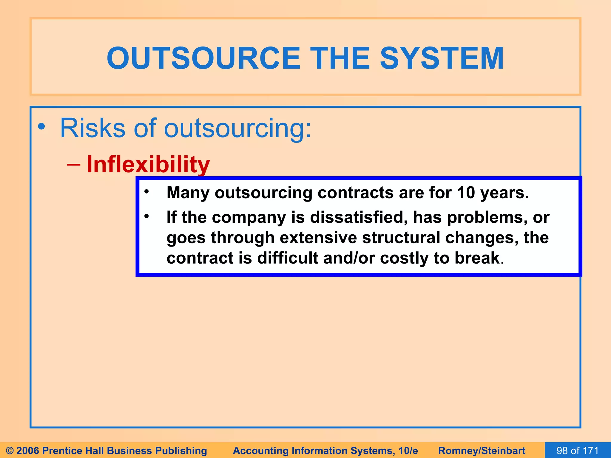 OUTSOURCE THE SYSTEM Risks of outsourcing: Inflexibility Many outsourcing contracts are for 10 years. If the company is dissatisfied, has problems, or goes through extensive structural changes, the contract is difficult and/or costly to break . 