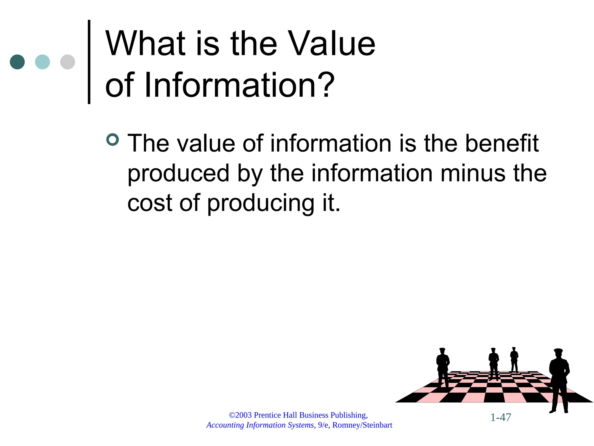 ©2003 Prentice Hall Business Publishing,
Accounting Information Systems, 9/e, Romney/Steinbart
1-47
What is the Value
of Information?
 The value of information is the benefit
produced by the information minus the
cost of producing it.
 