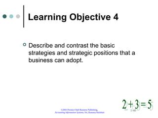 ©2003 Prentice Hall Business Publishing,
Accounting Information Systems, 9/e, Romney/Steinbart
1-40
Learning Objective 4
 Describe and contrast the basic
strategies and strategic positions that a
business can adopt.
 
