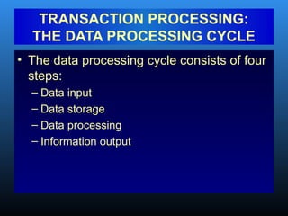 • The data processing cycle consists of four
steps:
– Data input
– Data storage
– Data processing
– Information output
TRANSACTION PROCESSING:
THE DATA PROCESSING CYCLE
 