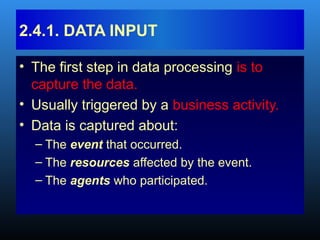 • The first step in data processing is to
capture the data.
• Usually triggered by a business activity.
• Data is captured about:
– The event that occurred.
– The resources affected by the event.
– The agents who participated.
2.4.1. DATA INPUT
 
