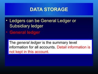• Ledgers can be General Ledger or
Subsidiary ledger
• General ledger
DATA STORAGE
The general ledger is the summary level
information for all accounts. Detail information is
not kept in this account.
 