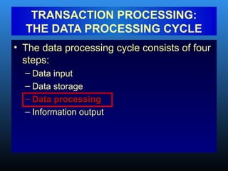 • The data processing cycle consists of four
steps:
– Data input
– Data storage
– Data processing
Data processing
– Information output
TRANSACTION PROCESSING:
THE DATA PROCESSING CYCLE
 