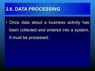 • Once data about a business activity has
been collected and entered into a system,
it must be processed.
2.6. DATA PROCESSING
 