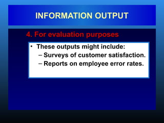 4. For evaluation purposes
4. For evaluation purposes
INFORMATION OUTPUT
• These outputs might include:
– Surveys of customer satisfaction.
– Reports on employee error rates.
 