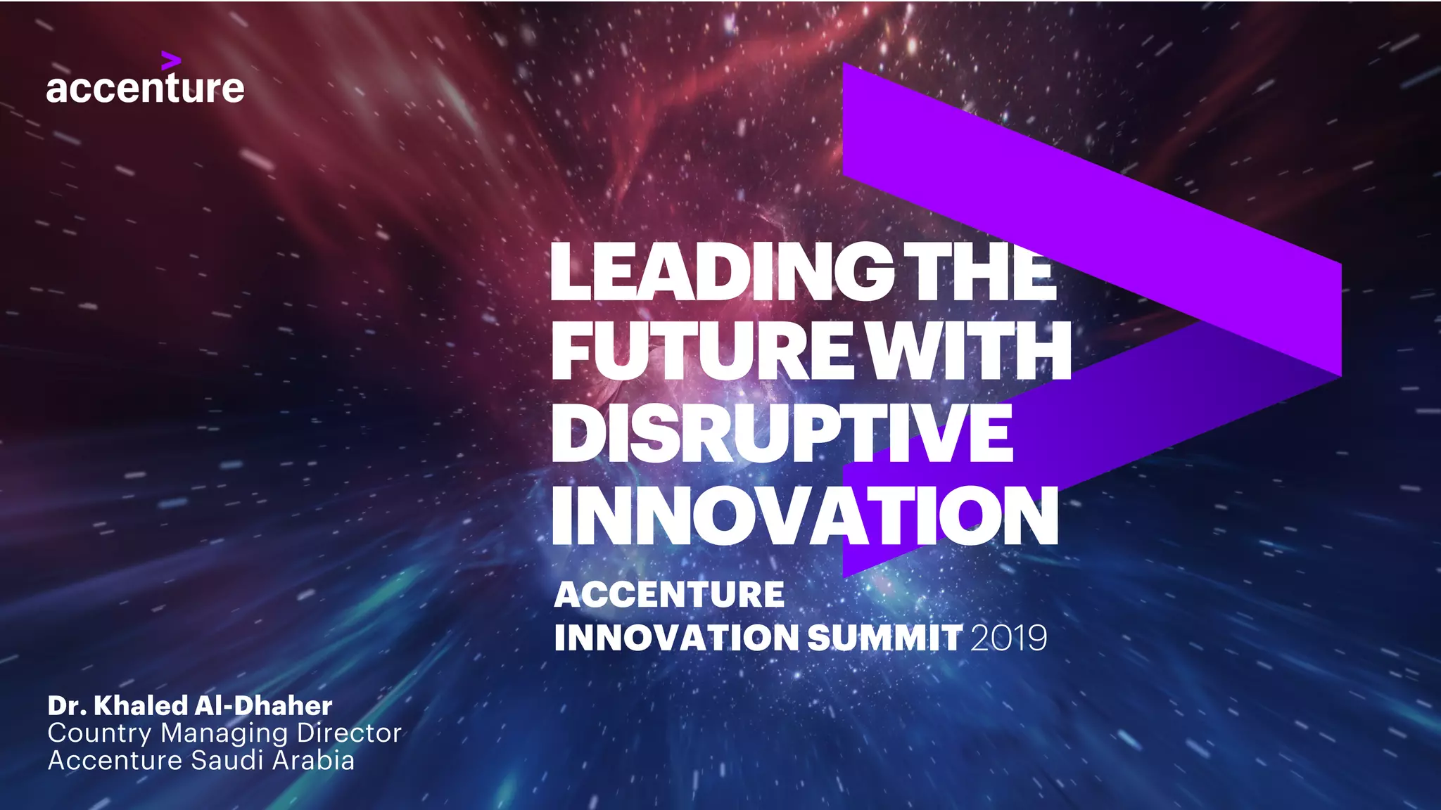 ACCENTURE
INNOVATION SUMMIT 2019
LEADINGTHE
FUTUREWITH
DISRUPTIVE
INNOVATION
Dr. Khaled Al-Dhaher
Country Managing Director
Accenture Saudi Arabia