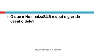  O que é HumanizaSUS e qual o grande
desafio dele?
Prof. Dr. Eduardo J. S. Honorato
 
