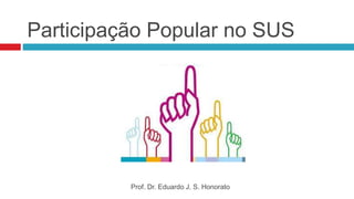 Participação Popular no SUS
Prof. Dr. Eduardo J. S. Honorato
 