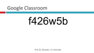 Google Classroom
Prof. Dr. Eduardo J. S. Honorato
f426w5b
 