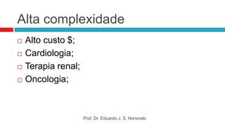 Alta complexidade
 Alto custo $;
 Cardiologia;
 Terapia renal;
 Oncologia;
Prof. Dr. Eduardo J. S. Honorato
 