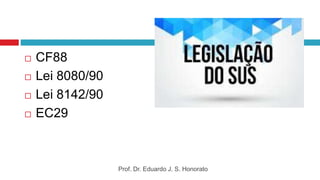  CF88
 Lei 8080/90
 Lei 8142/90
 EC29
Prof. Dr. Eduardo J. S. Honorato
 