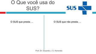 O Que você usa do
SUS?
O SUS que presta…. O SUS que não presta….
Prof. Dr. Eduardo J. S. Honorato
 