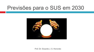 Previsões para o SUS em 2030
Prof. Dr. Eduardo J. S. Honorato
 