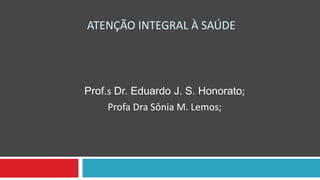 ATENÇÃO INTEGRAL À SAÚDE
Prof.s Dr. Eduardo J. S. Honorato;
Profa Dra Sônia M. Lemos;
 
