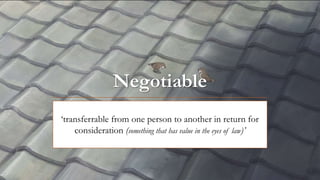 Negotiable
‘transferrable from one person to another in return for
consideration (something that has value in the eyes of law)’
 