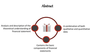 Abstract
Analysis and description of the
theoretical understanding of
financial statement
A combination of both
qualitative and quantitative
data
Contains the basic
components of financial
statements
 